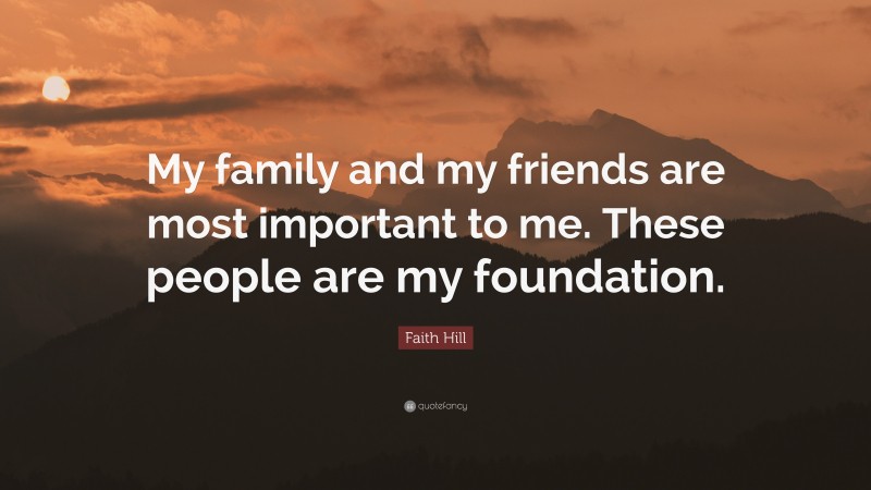 Faith Hill Quote: “My family and my friends are most important to me. These people are my foundation.”