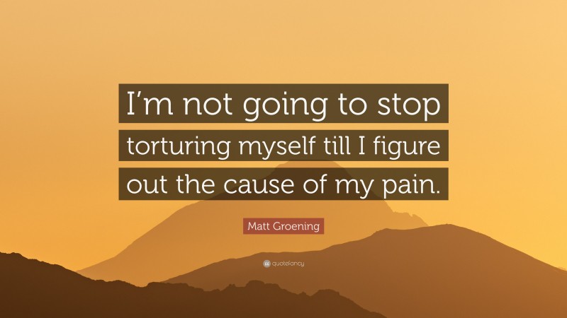 Matt Groening Quote: “I’m not going to stop torturing myself till I figure out the cause of my pain.”