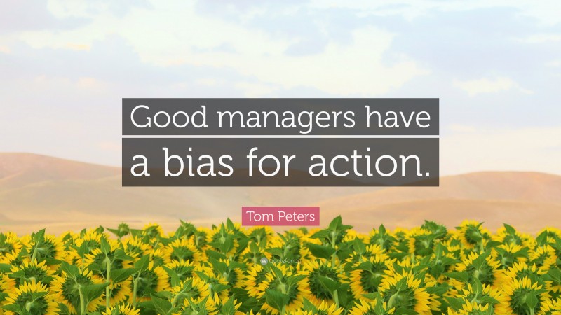 Tom Peters Quote: “Good managers have a bias for action.”
