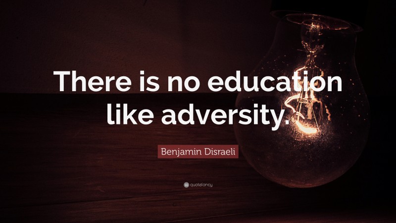Benjamin Disraeli Quote: “There is no education like adversity.”