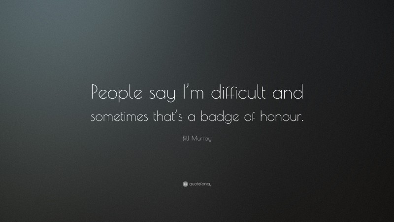 Bill Murray Quote: “People say I’m difficult and sometimes that’s a badge of honour.”