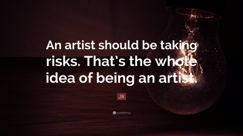 JR Quote: “An artist should be taking risks. That’s the whole idea of being an artist.”