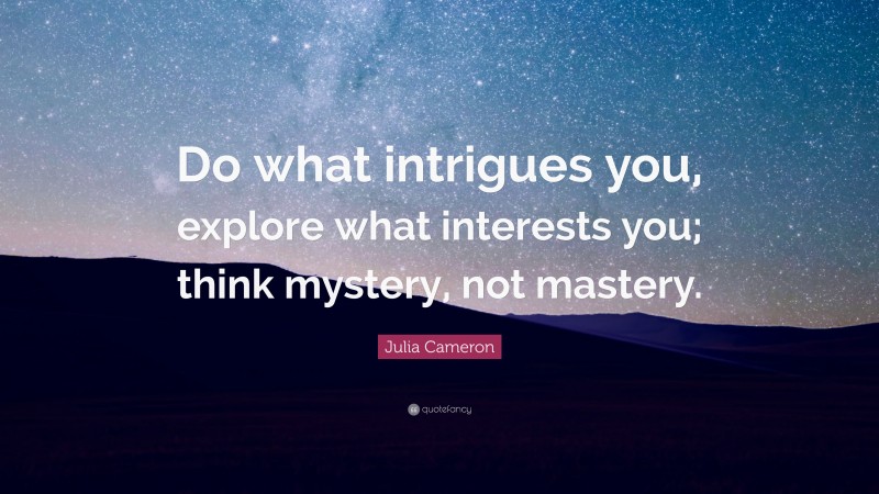 Julia Cameron Quote: “Do what intrigues you, explore what interests you; think mystery, not mastery.”