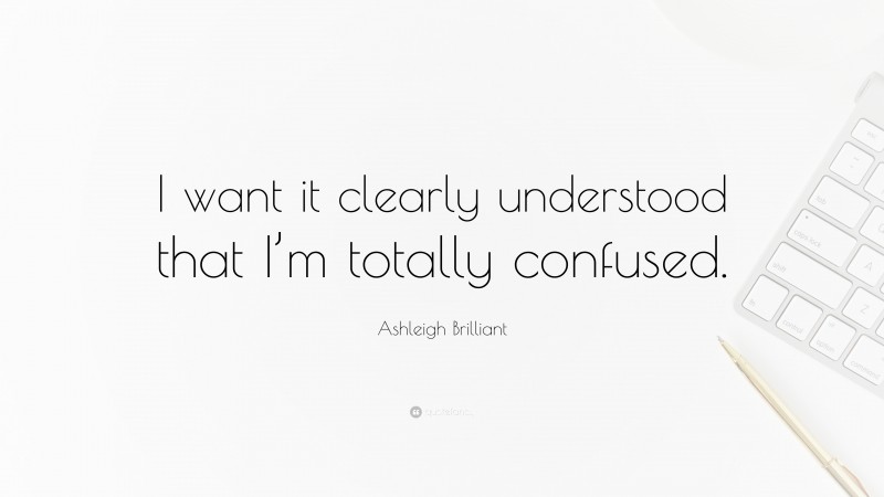 Ashleigh Brilliant Quote: “I want it clearly understood that I’m totally confused.”