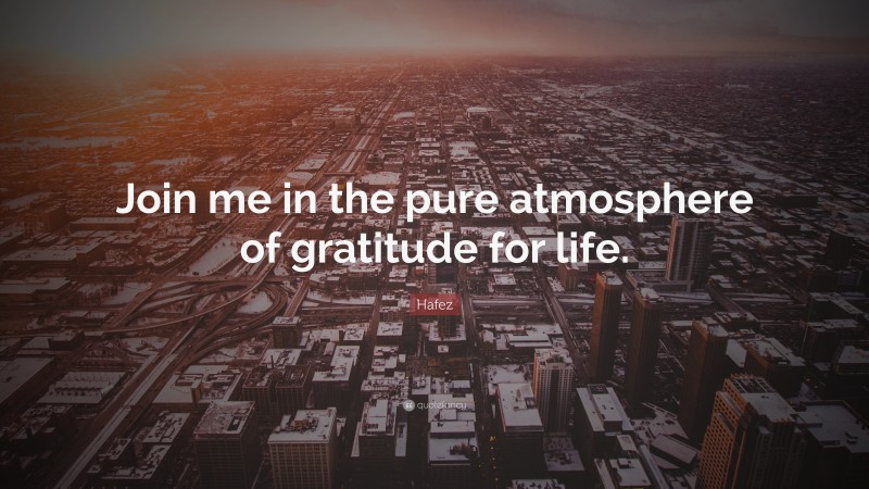 Hafez Quote: “Join me in the pure atmosphere of gratitude for life.”
