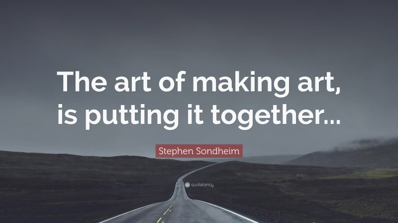 Stephen Sondheim Quote: “The art of making art, is putting it together...”