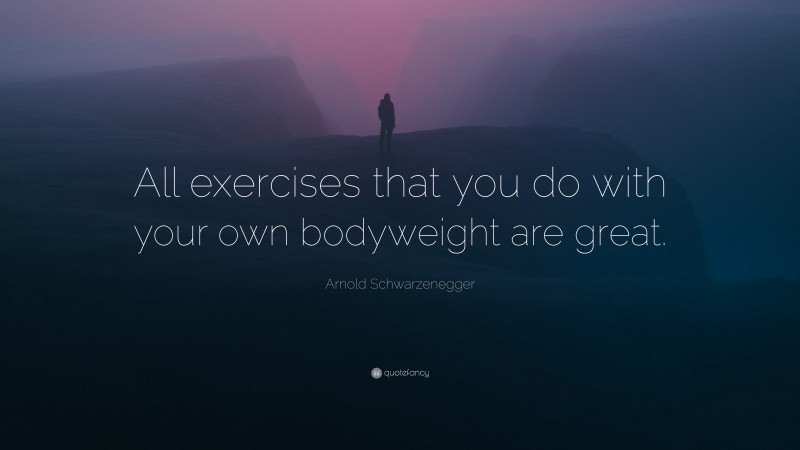 Arnold Schwarzenegger Quote: “All exercises that you do with your own bodyweight are great.”