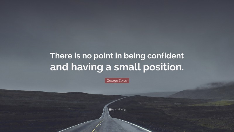 George Soros Quote: “There is no point in being confident and having a small position.”