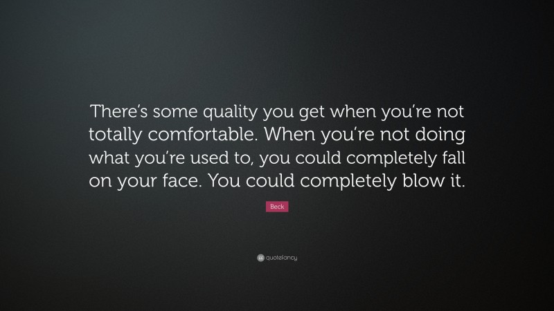 Beck Quote: “There’s some quality you get when you’re not totally comfortable. When you’re not doing what you’re used to, you could completely fall on your face. You could completely blow it.”