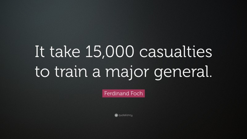 Ferdinand Foch Quote: “It take 15,000 casualties to train a major general.”
