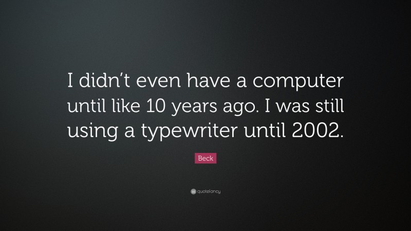 Beck Quote: “I didn’t even have a computer until like 10 years ago. I was still using a typewriter until 2002.”
