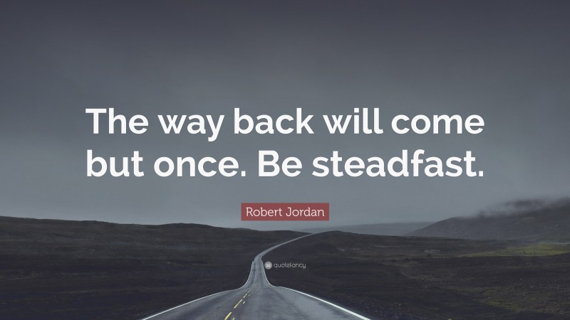 Robert Jordan Quote: “The way back will come but once. Be steadfast.”