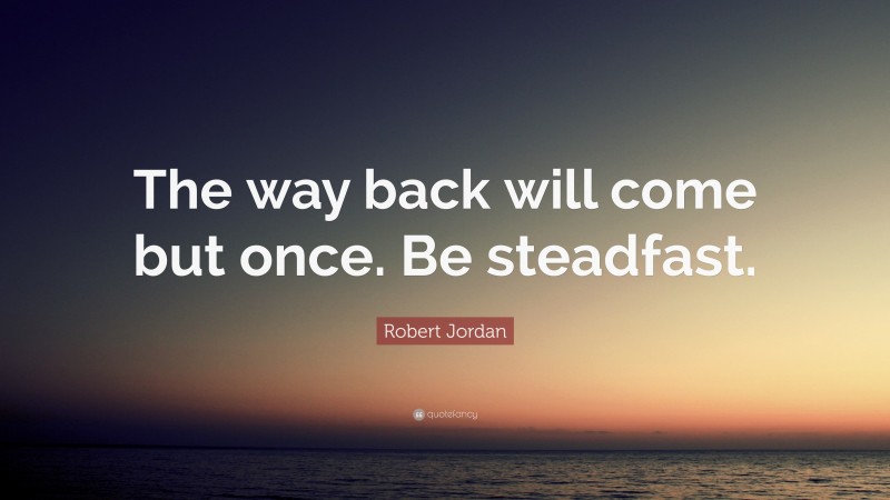 Robert Jordan Quote: “The way back will come but once. Be steadfast.”