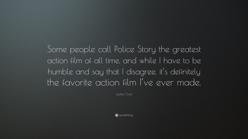 Jackie Chan Quote: “Some people call Police Story the greatest action film of all time, and while I have to be humble and say that I disagree, it’s definitely the favorite action film I’ve ever made.”