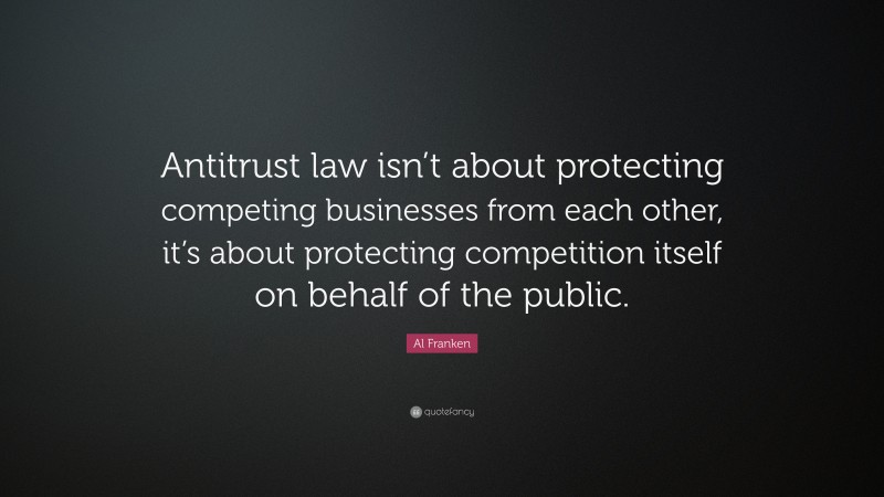 Al Franken Quote: “Antitrust law isn’t about protecting competing businesses from each other, it’s about protecting competition itself on behalf of the public.”