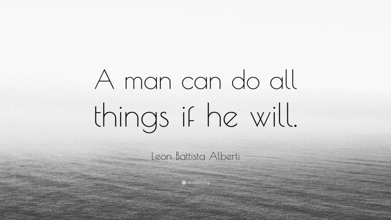 Leon Battista Alberti Quote: “A man can do all things if he will.”