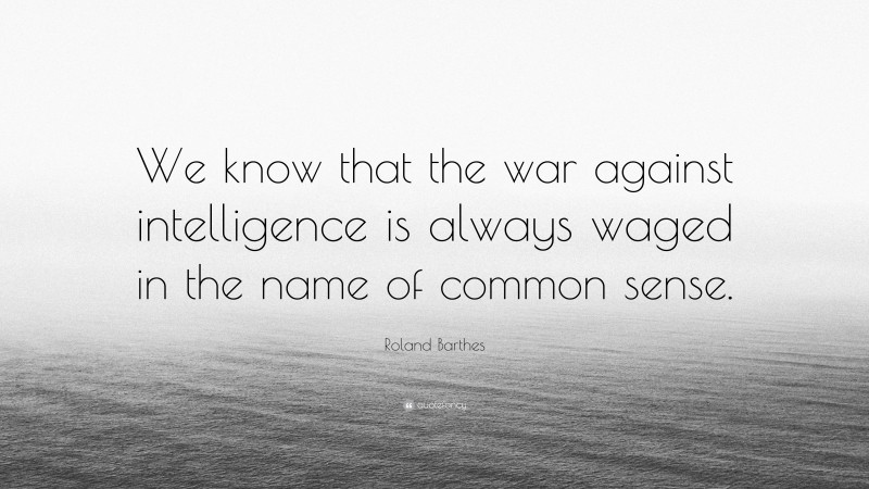 Roland Barthes Quote: “We know that the war against intelligence is always waged in the name of common sense.”