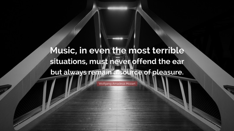 Wolfgang Amadeus Mozart Quote: “Music, in even the most terrible situations, must never offend the ear but always remain a source of pleasure.”