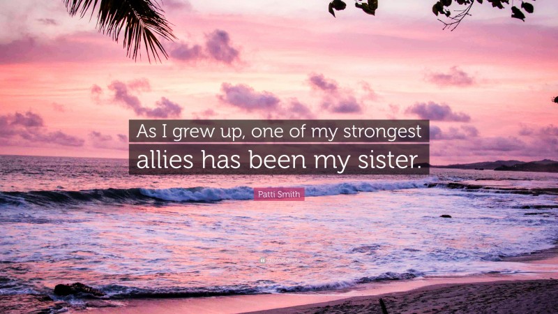 Patti Smith Quote: “As I grew up, one of my strongest allies has been my sister.”