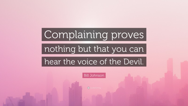Bill Johnson Quote: “Complaining proves nothing but that you can hear the voice of the Devil.”