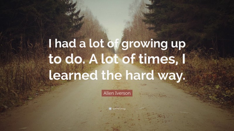 Allen Iverson Quote: “I had a lot of growing up to do. A lot of times, I learned the hard way.”