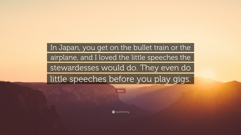 Beck Quote: “In Japan, you get on the bullet train or the airplane, and I loved the little speeches the stewardesses would do. They even do little speeches before you play gigs.”