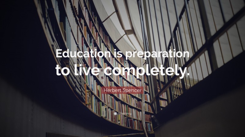 Herbert Spencer Quote: “Education is preparation to live completely.”