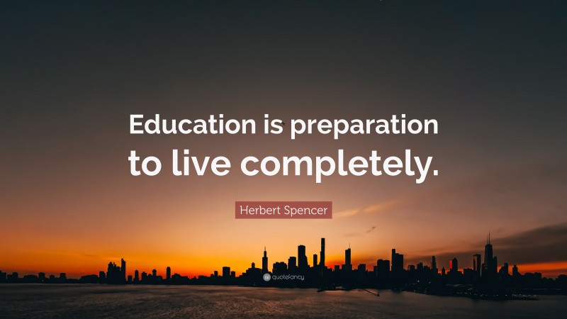Herbert Spencer Quote: “Education is preparation to live completely.”