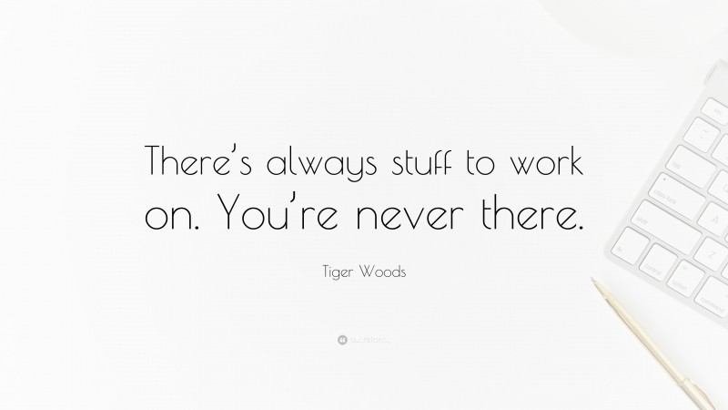 Tiger Woods Quote: “There’s always stuff to work on. You’re never there.”