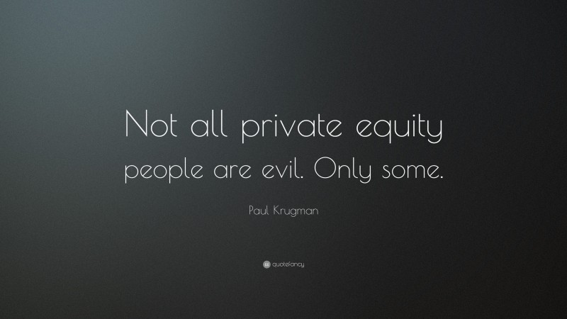 Paul Krugman Quote: “Not all private equity people are evil. Only some.”