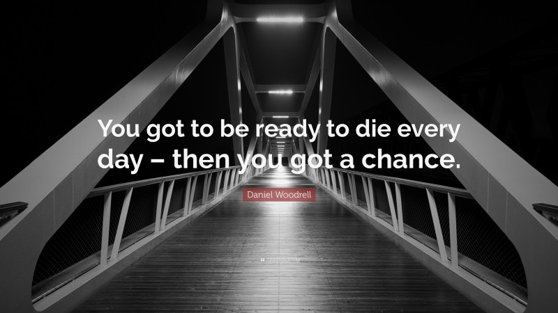 Daniel Woodrell Quote: “You got to be ready to die every day – then you got a chance.”