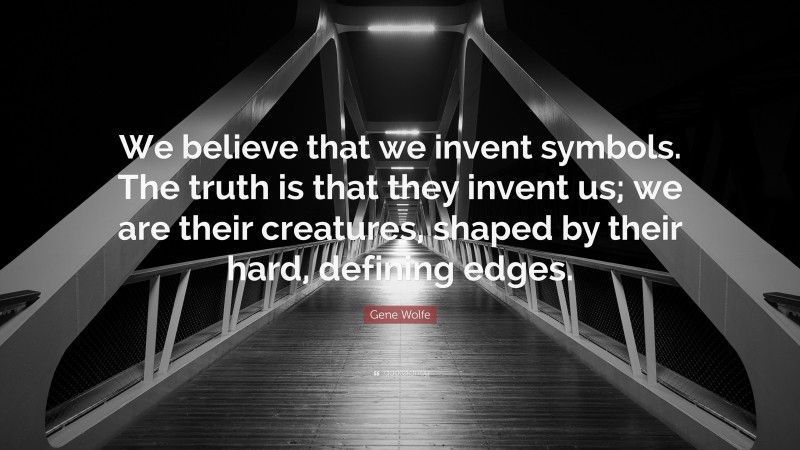 Gene Wolfe Quote: “We believe that we invent symbols. The truth is that they invent us; we are their creatures, shaped by their hard, defining edges.”