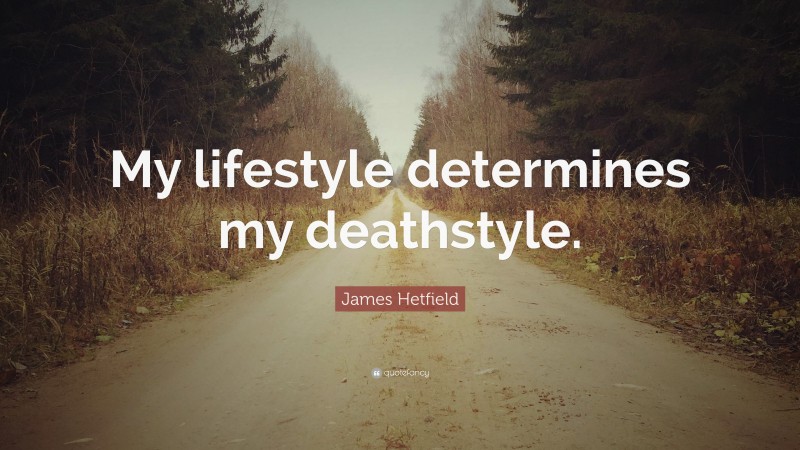 James Hetfield Quote: “My lifestyle determines my deathstyle.”