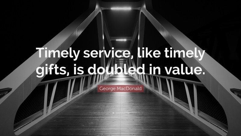 George MacDonald Quote: “Timely service, like timely gifts, is doubled in value.”