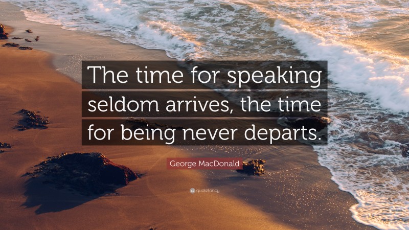 George MacDonald Quote: “The time for speaking seldom arrives, the time for being never departs.”