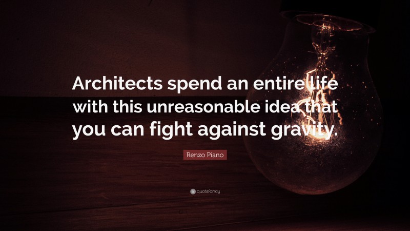 Renzo Piano Quote: “Architects spend an entire life with this unreasonable idea that you can fight against gravity.”