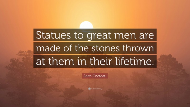 Jean Cocteau Quote: “Statues to great men are made of the stones thrown at them in their lifetime.”