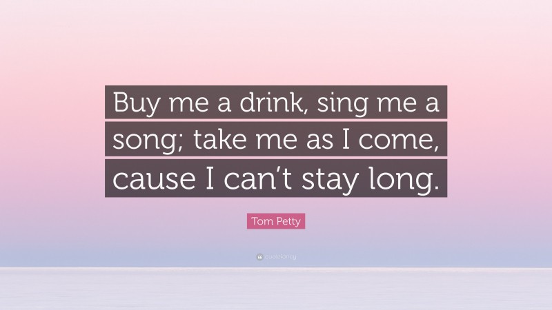 Tom Petty Quote: “Buy me a drink, sing me a song; take me as I come, cause I can’t stay long.”