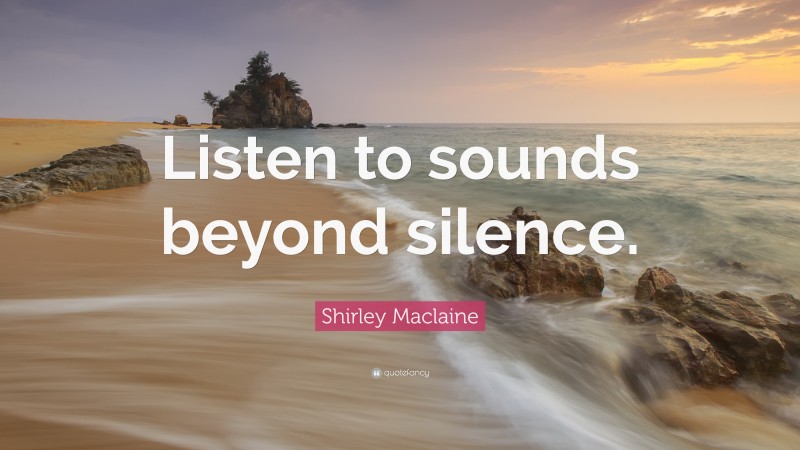 Shirley Maclaine Quote: “Listen to sounds beyond silence.”