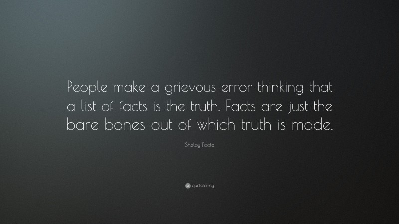 Shelby Foote Quote: “People make a grievous error thinking that a list of facts is the truth. Facts are just the bare bones out of which truth is made.”