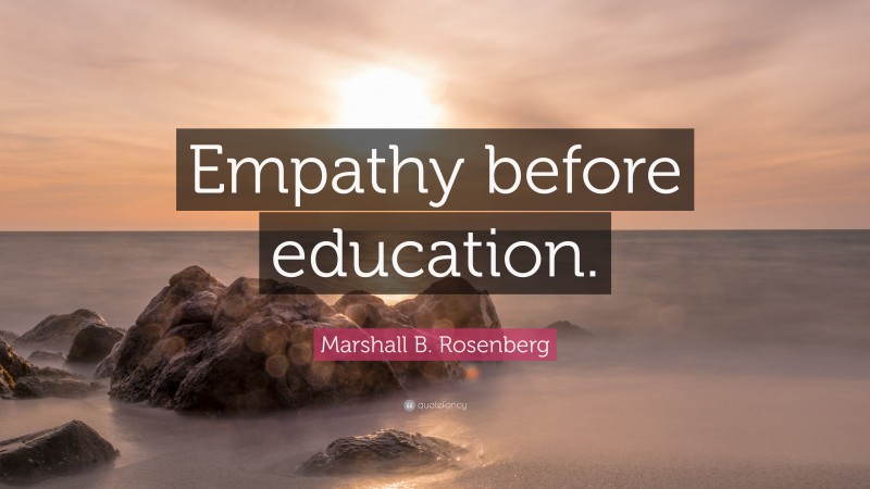 Marshall B. Rosenberg Quote: “Empathy before education.”
