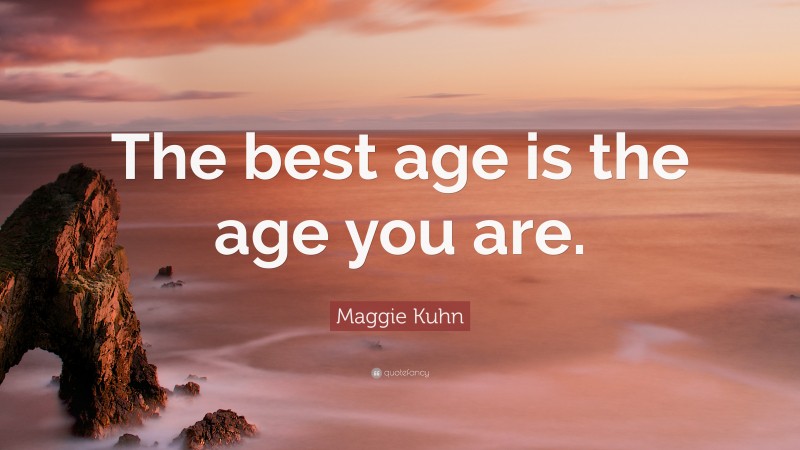 Maggie Kuhn Quote: “The best age is the age you are.”
