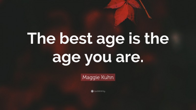 Maggie Kuhn Quote: “The best age is the age you are.”