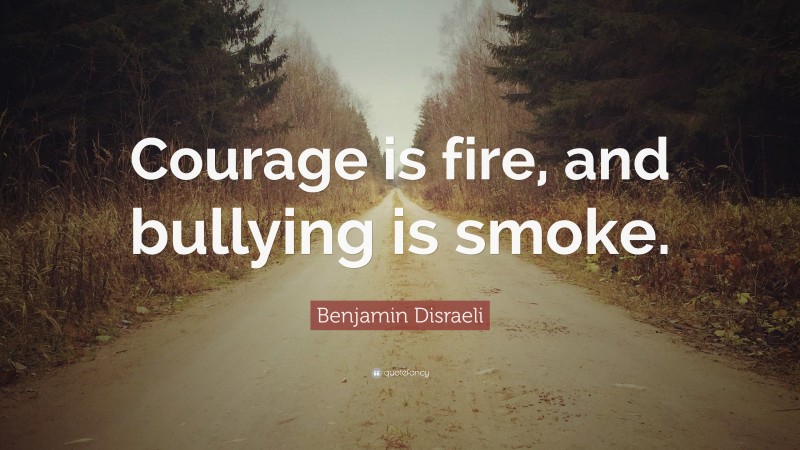 Benjamin Disraeli Quote: “Courage is fire, and bullying is smoke.”