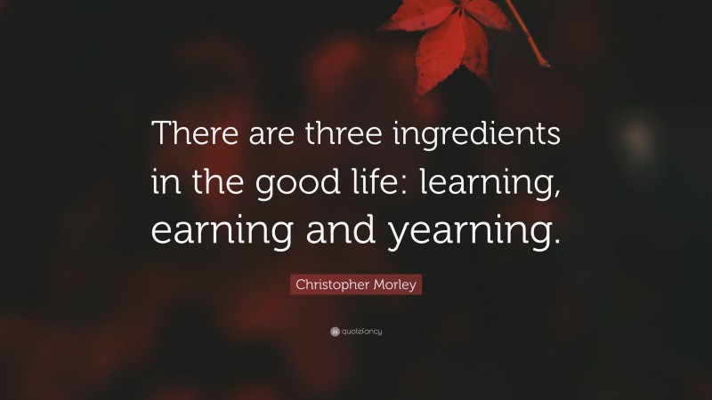 Christopher Morley Quote: “There are three ingredients in the good life: learning, earning and yearning.”