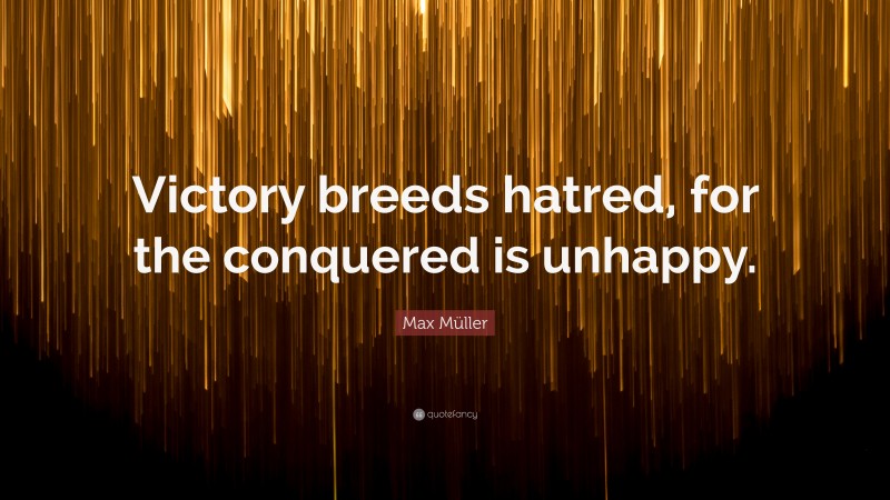 Max Müller Quote: “Victory breeds hatred, for the conquered is unhappy.”