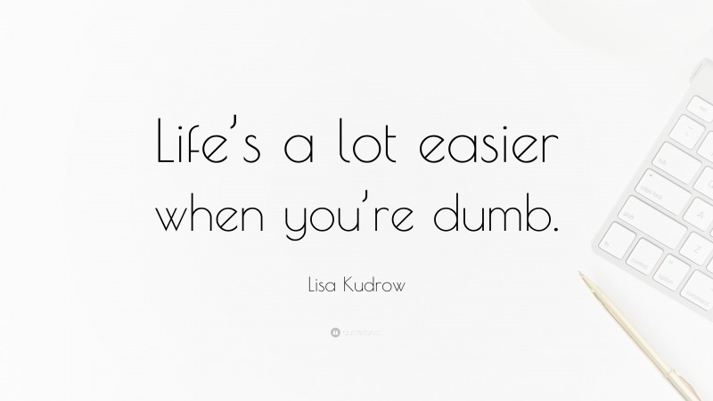 Lisa Kudrow Quote: “Life’s a lot easier when you’re dumb.”