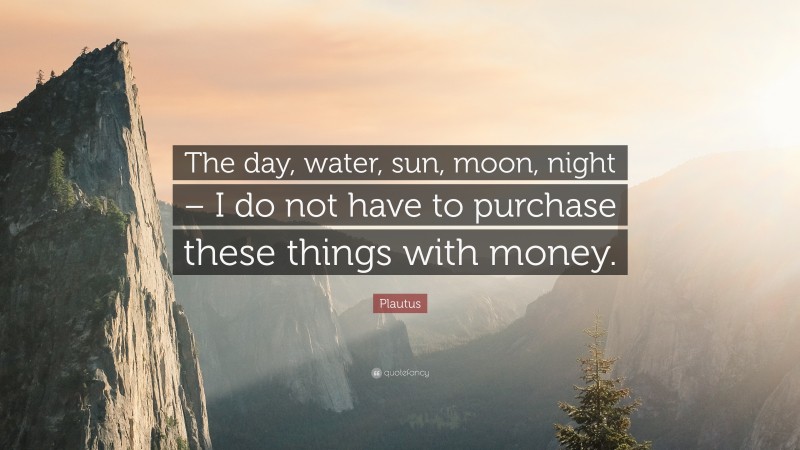 Plautus Quote: “The day, water, sun, moon, night – I do not have to purchase these things with money.”