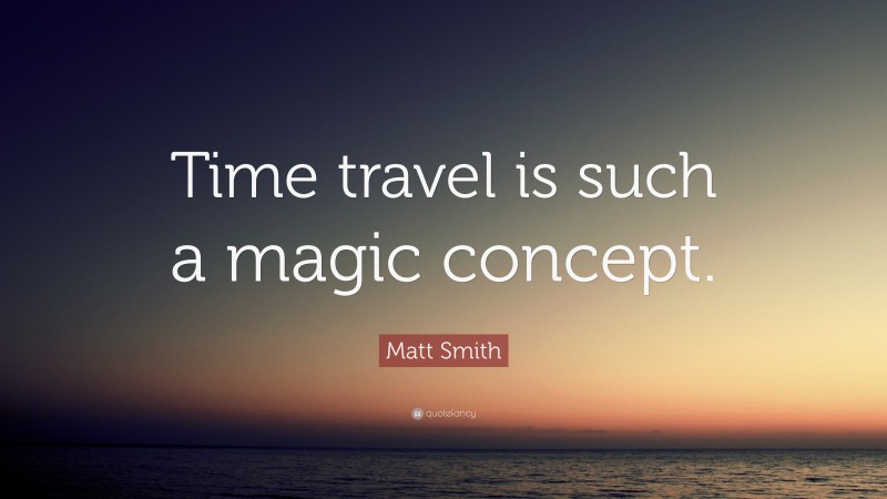 Matt Smith Quote: “Time travel is such a magic concept.”