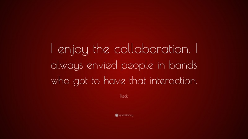 Beck Quote: “I enjoy the collaboration. I always envied people in bands who got to have that interaction.”